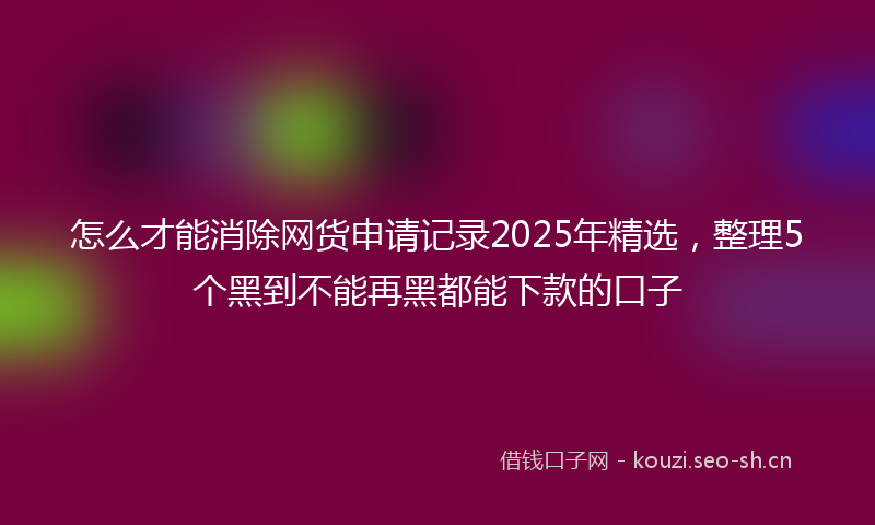 怎么才能消除网货申请记录2025年精选,整理5个黑到不能再黑都能下款的口子