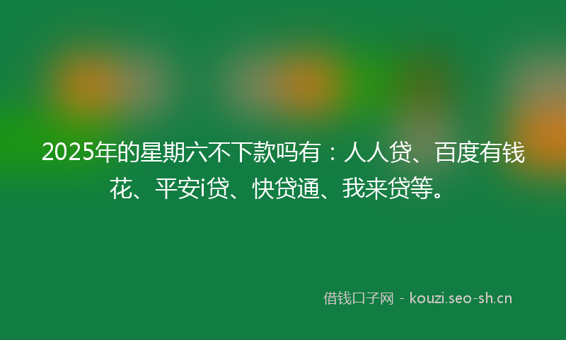 2025年的星期六不下款吗有：人人贷、百度有钱花、平安i贷、快贷通、我来贷等。