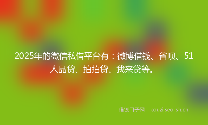 2025年的微信私借平台有：微博借钱、省呗、51人品贷、拍拍贷、我来贷等。