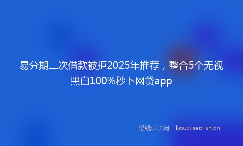 易分期二次借款被拒2025年推荐，整合5个无视黑白100%秒下网贷app