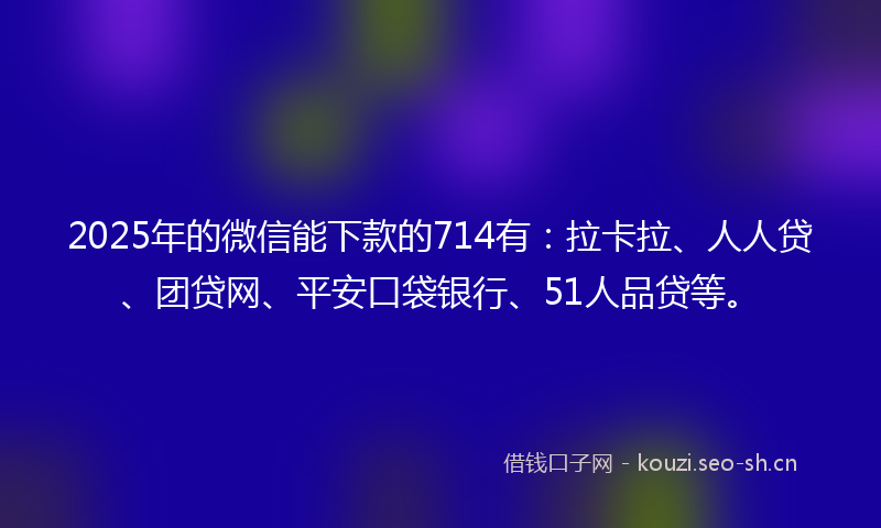 2025年的微信能下款的714有：拉卡拉、人人贷、团贷网、平安口袋银行、51人品贷等。