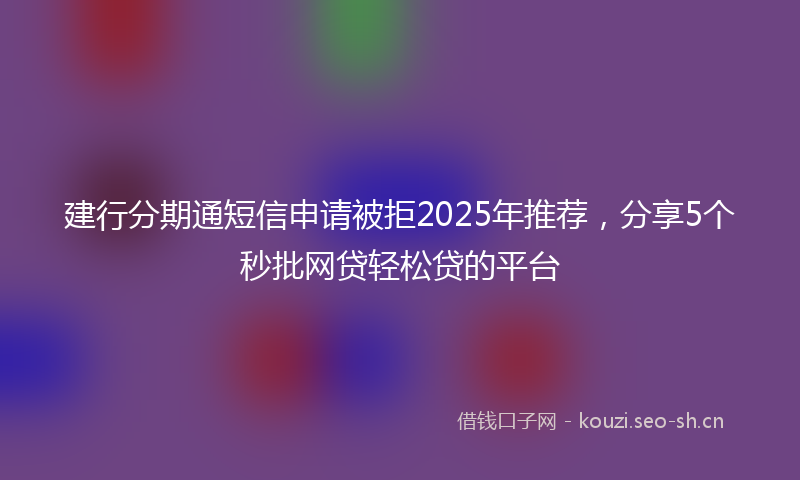 建行分期通短信申请被拒2025年推荐，分享5个秒批网贷轻松贷的平台
