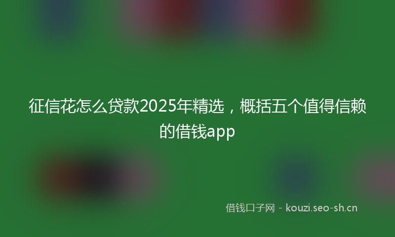征信花怎么贷款2025年精选，概括五个值得信赖的借钱app