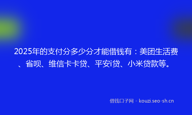 2025年的支付分多少分才能借钱有：美团生活费、省呗、维信卡卡贷、平安i贷、小米贷款等。