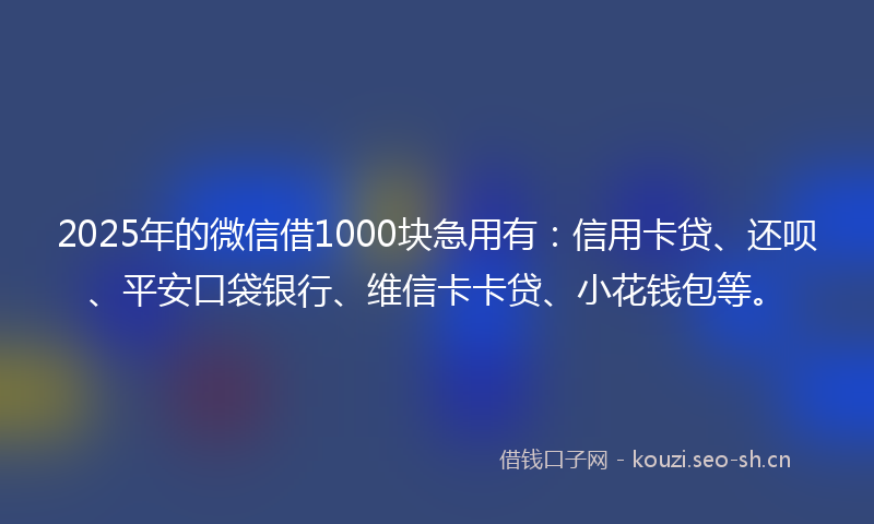 2025年的微信借1000块急用有：信用卡贷、还呗、平安口袋银行、维信卡卡贷、小花钱包等。