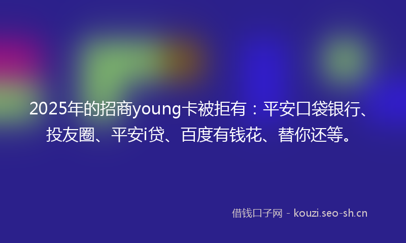 2025年的招商young卡被拒有：平安口袋银行、投友圈、平安i贷、百度有钱花、替你还等。