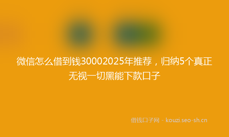 微信怎么借到钱30002025年推荐，归纳5个真正无视一切黑能下款口子