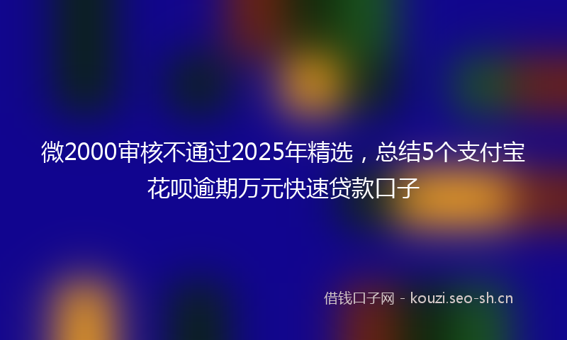 微2000审核不通过2025年精选，总结5个支付宝花呗逾期万元快速贷款口子