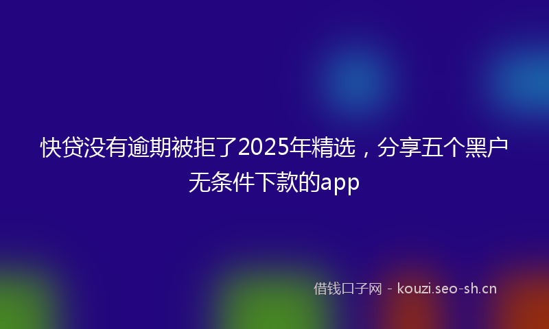 快贷没有逾期被拒了2025年精选，分享五个黑户无条件下款的app