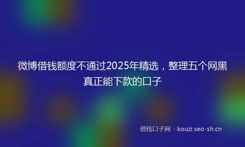 微博借钱额度不通过2025年精选，整理五个网黑真正能下款的口子