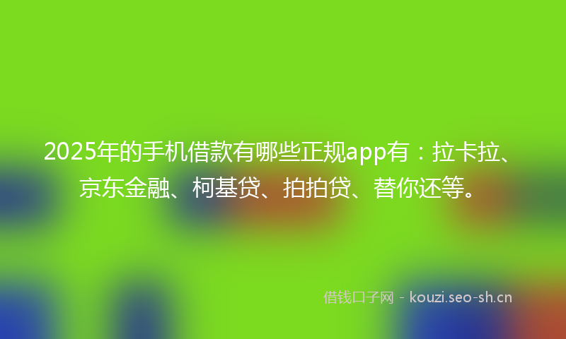 2025年的手机借款有哪些正规app有：拉卡拉、京东金融、柯基贷、拍拍贷、替你还等。