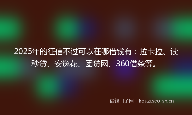 2025年的征信不过可以在哪借钱有：拉卡拉、读秒贷、安逸花、团贷网、360借条等。