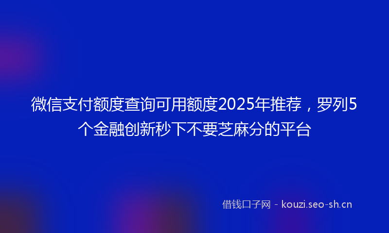 微信支付额度查询可用额度2025年推荐，罗列5个金融创新秒下不要芝麻分的平台