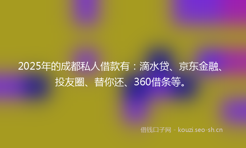 2025年的成都私人借款有：滴水贷、京东金融、投友圈、替你还、360借条等。
