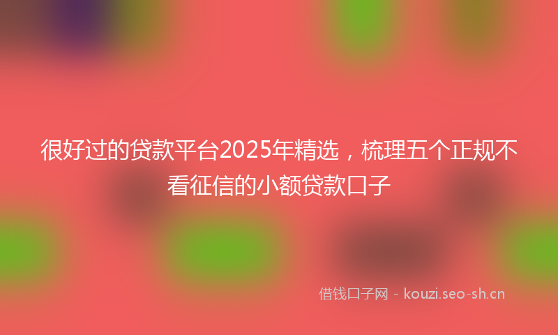 很好过的贷款平台2025年精选，梳理五个正规不看征信的小额贷款口子