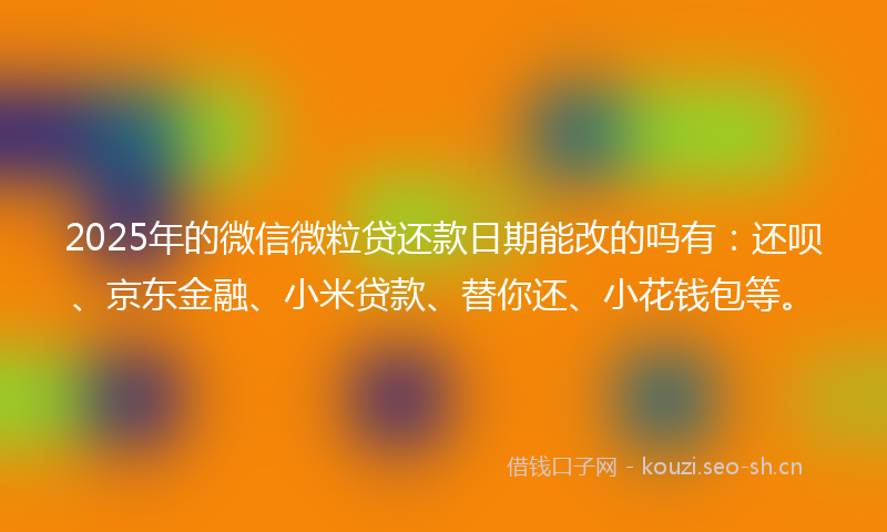 2025年的微信微粒贷还款日期能改的吗有：还呗、京东金融、小米贷款、替你还、小花钱包等。