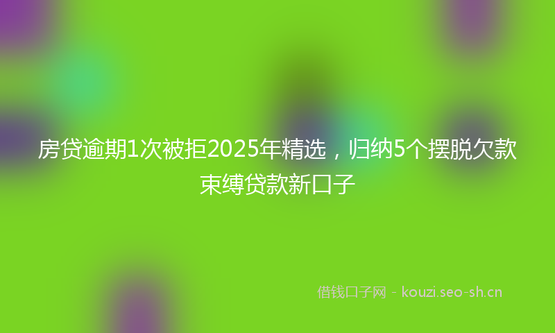 房贷逾期1次被拒2025年精选，归纳5个摆脱欠款束缚贷款新口子