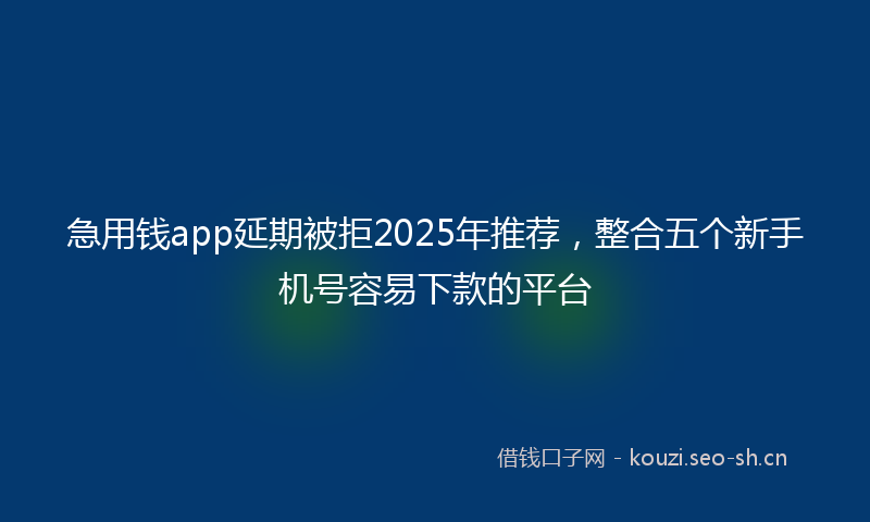 急用钱app延期被拒2025年推荐，整合五个新手机号容易下款的平台