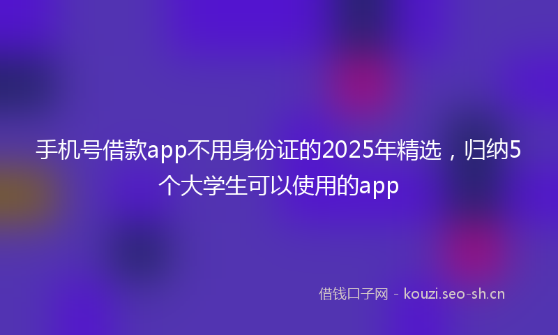 手机号借款app不用身份证的2025年精选，归纳5个大学生可以使用的app