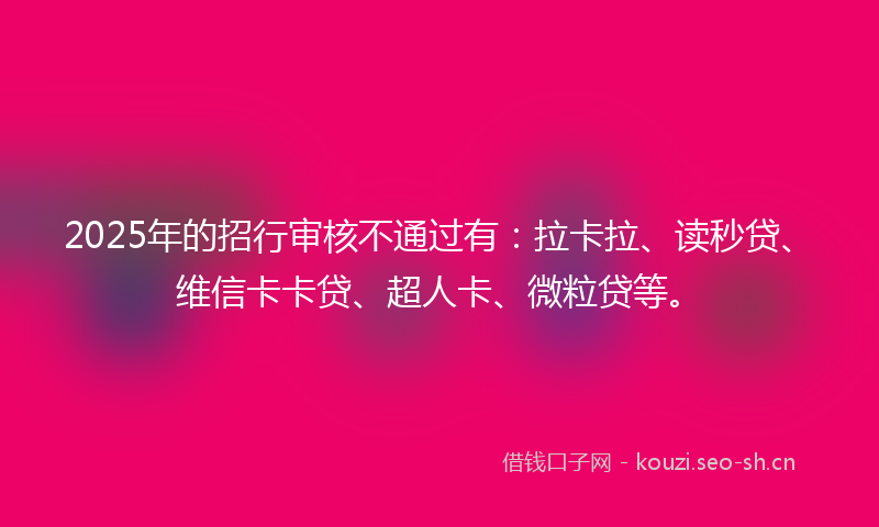 2025年的招行审核不通过有：拉卡拉、读秒贷、维信卡卡贷、超人卡、微粒贷等。