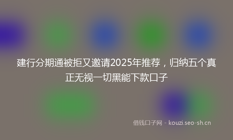 建行分期通被拒又邀请2025年推荐，归纳五个真正无视一切黑能下款口子