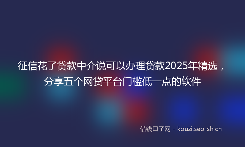 征信花了贷款中介说可以办理贷款2025年精选，分享五个网贷平台门槛低一点的软件