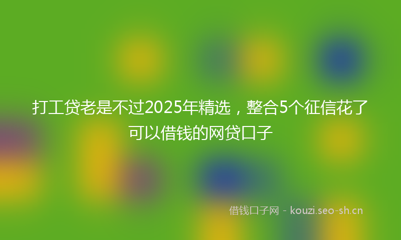 打工贷老是不过2025年精选，整合5个征信花了可以借钱的网贷口子