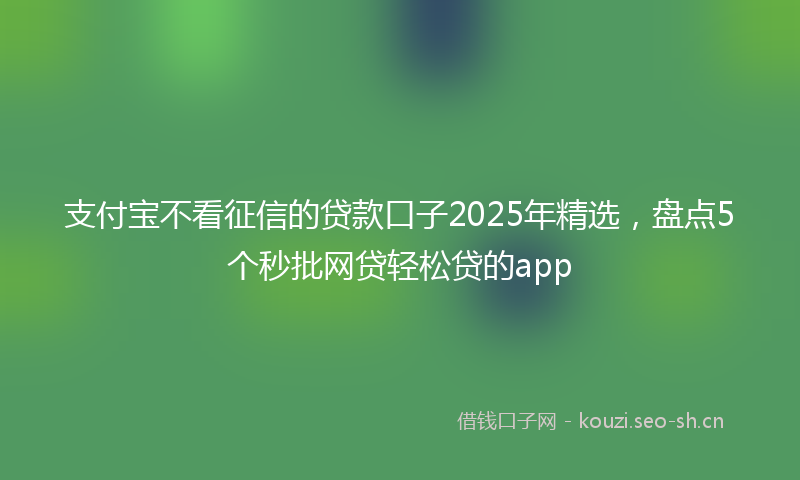 支付宝不看征信的贷款口子2025年精选，盘点5个秒批网贷轻松贷的app
