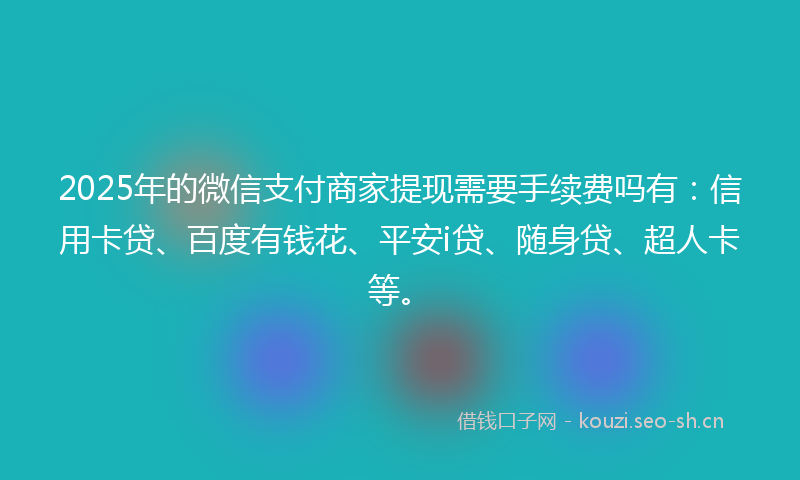 2025年的微信支付商家提现需要手续费吗有：信用卡贷、百度有钱花、平安i贷、随身贷、超人卡等。