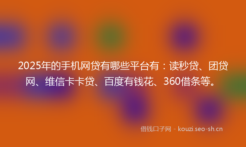 2025年的手机网贷有哪些平台有：读秒贷、团贷网、维信卡卡贷、百度有钱花、360借条等。