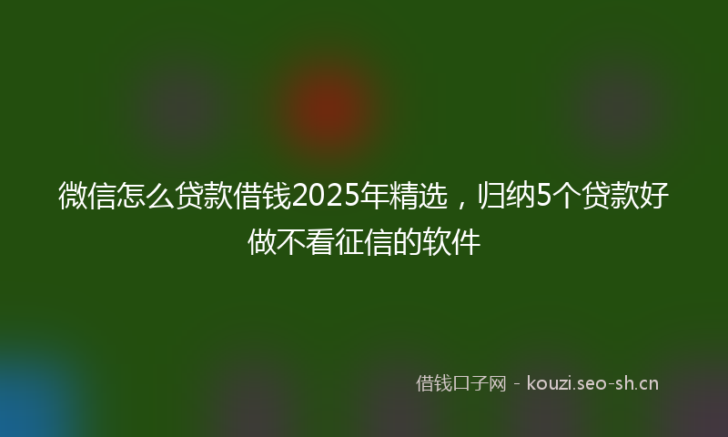 微信怎么贷款借钱2025年精选，归纳5个贷款好做不看征信的软件