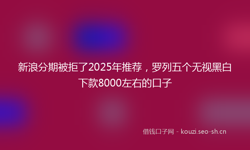 新浪分期被拒了2025年推荐，罗列五个无视黑白下款8000左右的口子