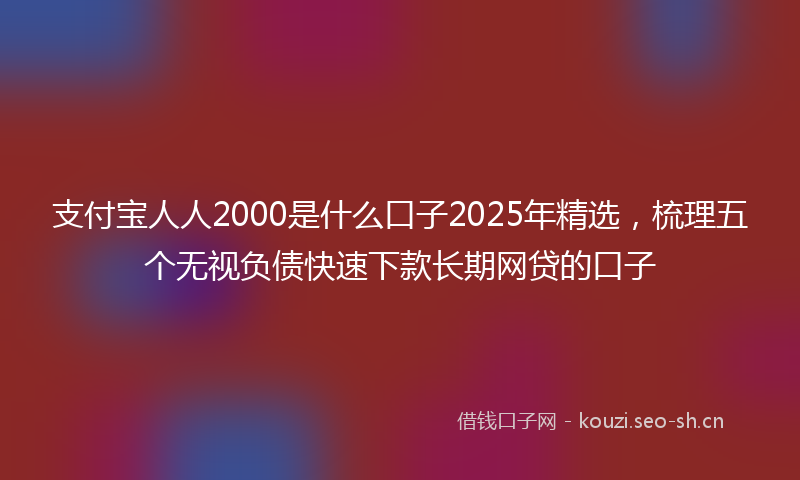 支付宝人人2000是什么口子2025年精选，梳理五个无视负债快速下款长期网贷的口子