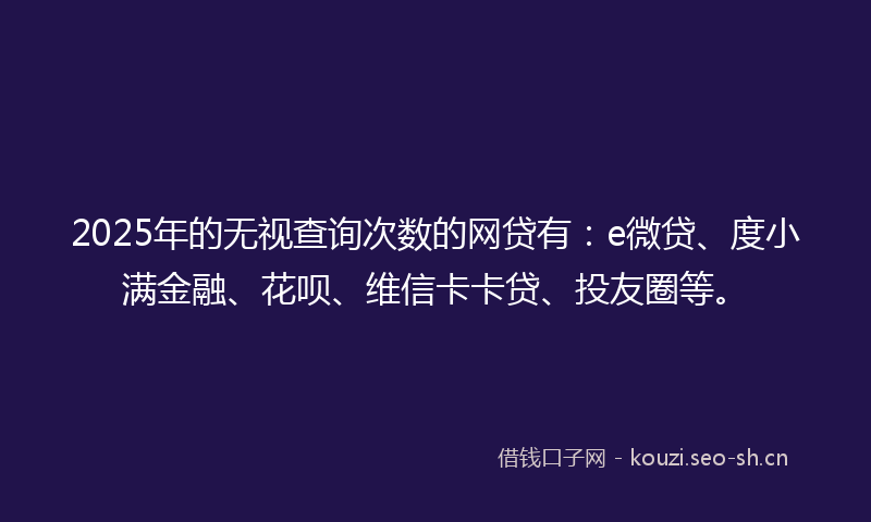 2025年的无视查询次数的网贷有：e微贷、度小满金融、花呗、维信卡卡贷、投友圈等。