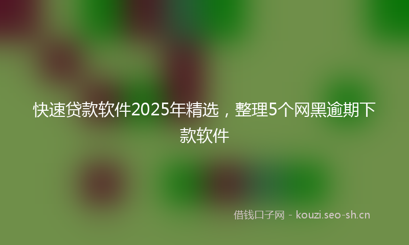 快速贷款软件2025年精选，整理5个网黑逾期下款软件