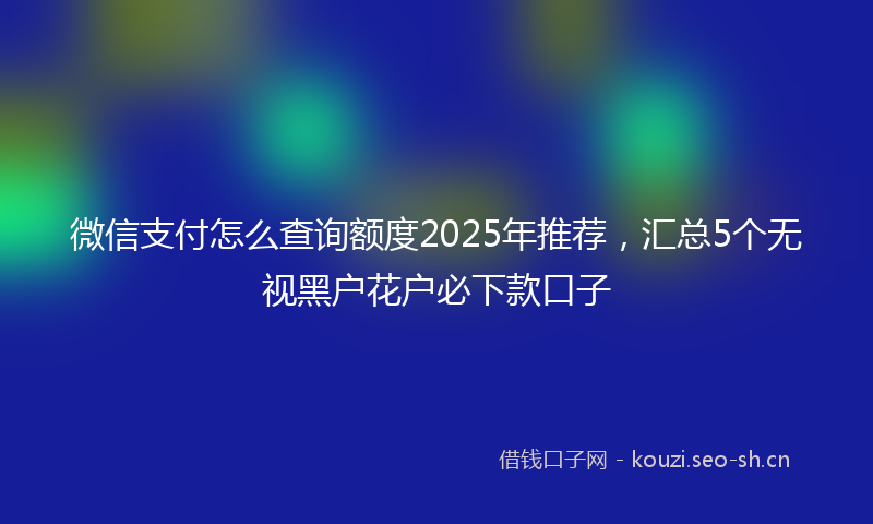 微信支付怎么查询额度2025年推荐，汇总5个无视黑户花户必下款口子