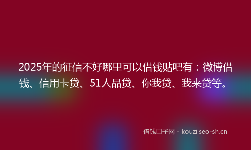 2025年的征信不好哪里可以借钱贴吧有：微博借钱、信用卡贷、51人品贷、你我贷、我来贷等。
