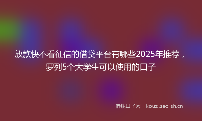 放款快不看征信的借贷平台有哪些2025年推荐,罗列5个大学生可以使用的口子