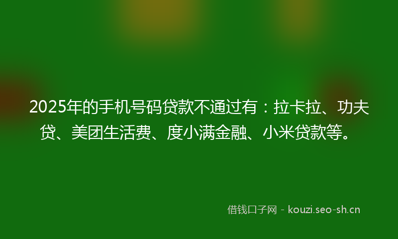 2025年的手机号码贷款不通过有：拉卡拉、功夫贷、美团生活费、度小满金融、小米贷款等。