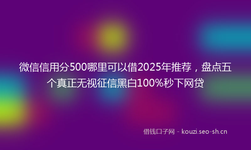微信信用分500哪里可以借2025年推荐，盘点五个真正无视征信黑白100%秒下网贷
