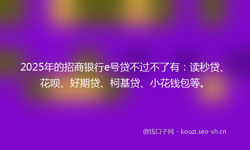 2025年的招商银行e号贷不过不了有：读秒贷、花呗、好期贷、柯基贷、小花钱包等。