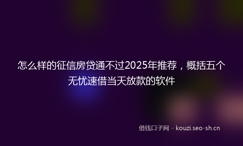 怎么样的征信房贷通不过2025年推荐，概括五个无忧速借当天放款的软件