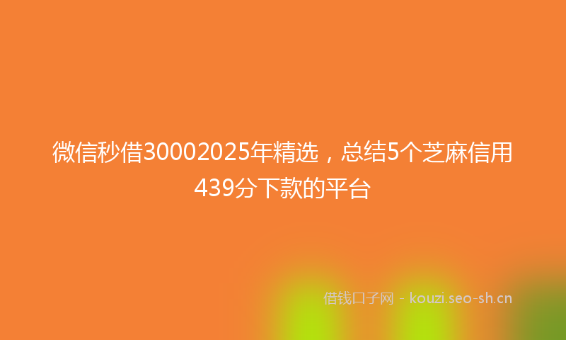 微信秒借30002025年精选，总结5个芝麻信用439分下款的平台