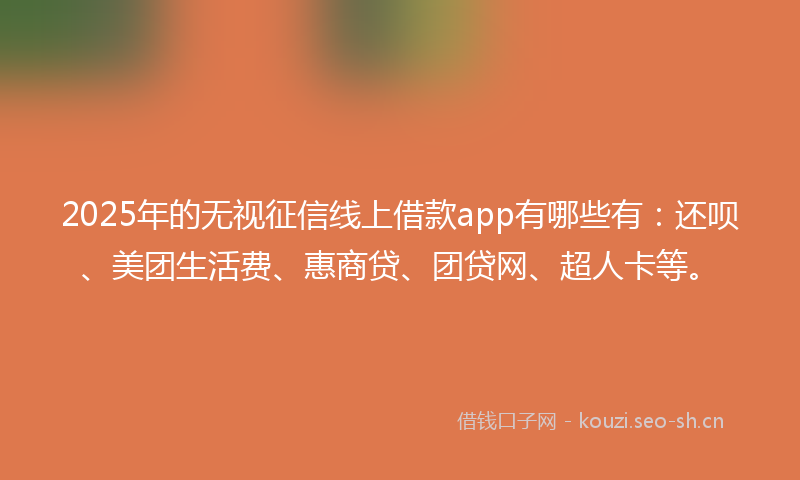 2025年的无视征信线上借款app有哪些有：还呗、美团生活费、惠商贷、团贷网、超人卡等。