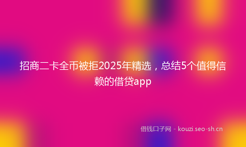 招商二卡全币被拒2025年精选，总结5个值得信赖的借贷app