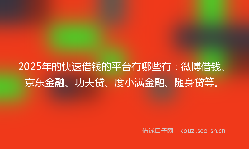 2025年的快速借钱的平台有哪些有：微博借钱、京东金融、功夫贷、度小满金融、随身贷等。