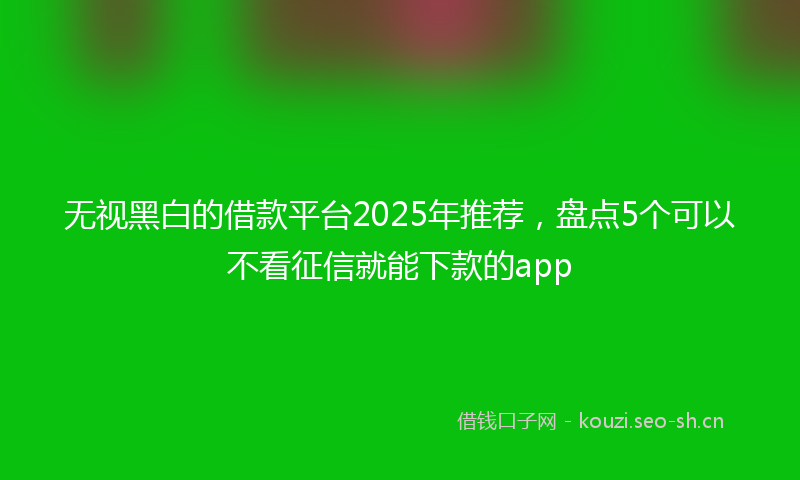 无视黑白的借款平台2025年推荐，盘点5个可以不看征信就能下款的app