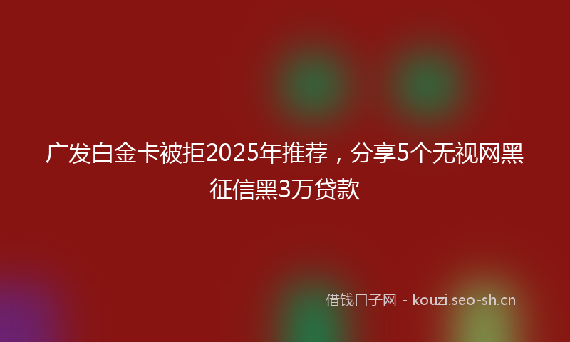 广发白金卡被拒2025年推荐，分享5个无视网黑征信黑3万贷款