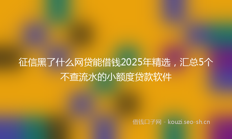 征信黑了什么网贷能借钱2025年精选，汇总5个不查流水的小额度贷款软件