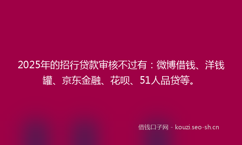 2025年的招行贷款审核不过有：微博借钱、洋钱罐、京东金融、花呗、51人品贷等。